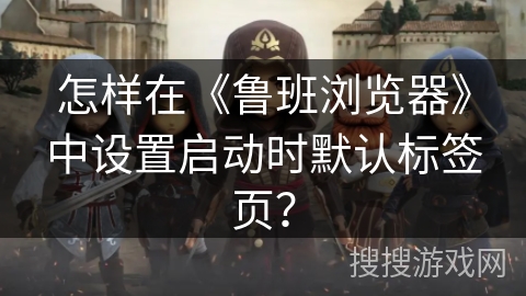 怎样在《鲁班浏览器》中设置启动时默认标签页？