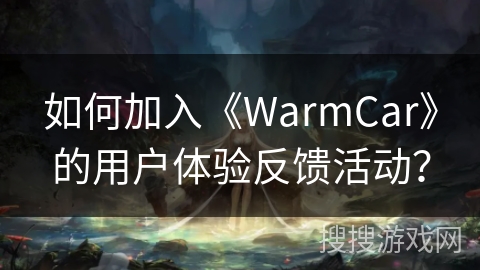 如何加入《WarmCar》的用户体验反馈活动？