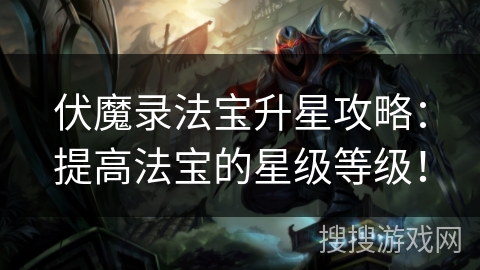 伏魔录法宝升星攻略：提高法宝的星级等级！