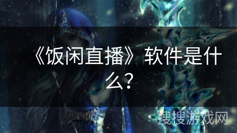 《饭闲直播》软件是什么？