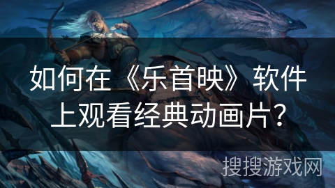 如何在《乐首映》软件上观看经典动画片？