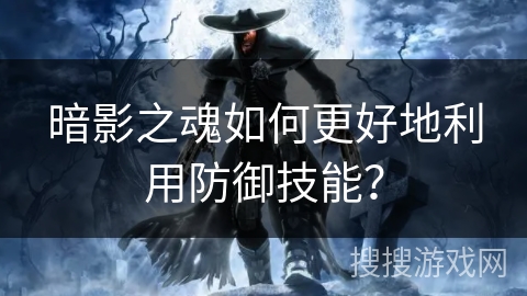暗影之魂如何更好地利用防御技能？
