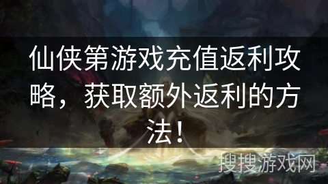 仙侠第游戏充值返利攻略，获取额外返利的方法！