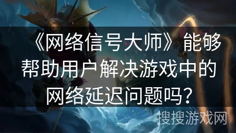 《网络信号大师》能够帮助用户解决游戏中的网络延迟问题吗? 《网络信号大师》能够帮助用户解决游戏中的网络延迟问题吗?