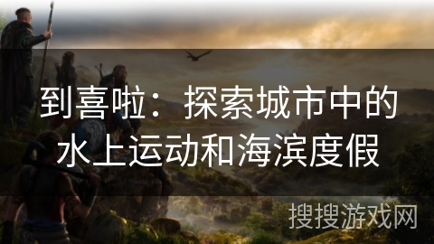 到喜啦：探索城市中的水上运动和海滨度假