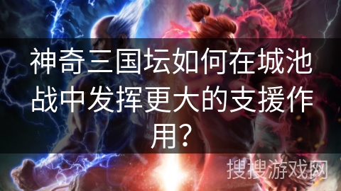神奇三国坛如何在城池战中发挥更大的支援作用？