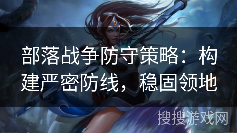 部落战争防守策略：构建严密防线，稳固领地