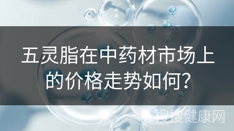 五灵脂在中药材市场上的价格走势如何？