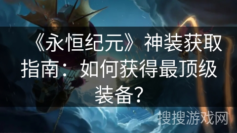 《永恒纪元》神装获取指南：如何获得最顶级装备？