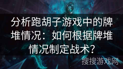 分析跑胡子游戏中的牌堆情况：如何根据牌堆情况制定战术？