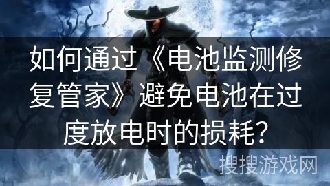 如何通过《电池监测修复管家》避免电池在过度放电时的损耗？