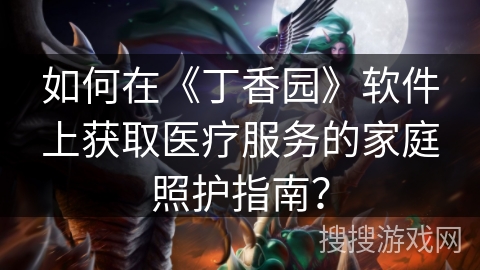 如何在《丁香园》软件上获取医疗服务的家庭照护指南？