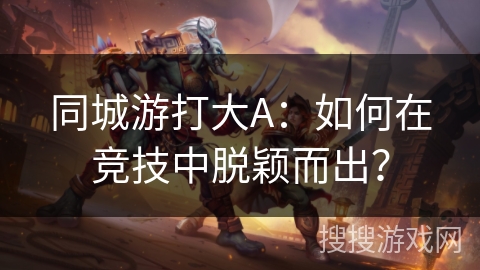 同城游打大A：如何在竞技中脱颖而出？
