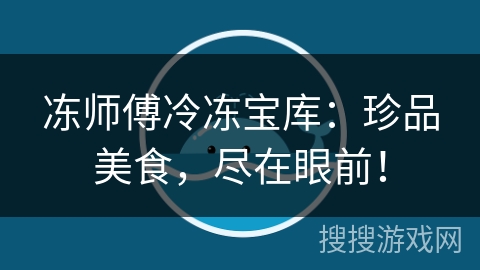 冻师傅冷冻宝库：珍品美食，尽在眼前！