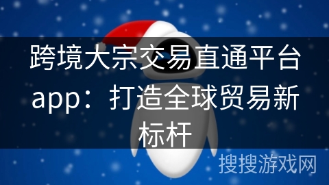 跨境大宗交易直通平台app：打造全球贸易新标杆
