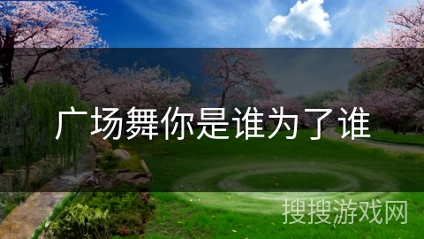 广场舞你是谁为了谁