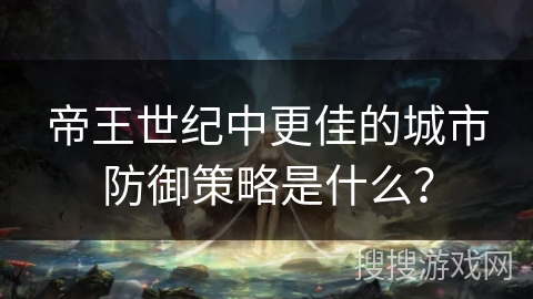 帝王世纪中更佳的城市防御策略是什么? 帝王世纪中更佳的城市防御策略是什么?