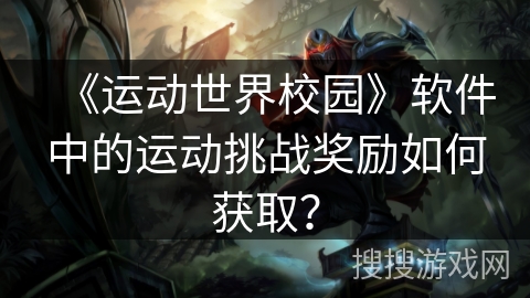 《运动世界校园》软件中的运动挑战奖励如何获取? 《运动世界校园》软件中的运动挑战奖励如何获取?