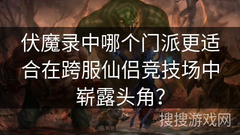 伏魔录中哪个门派更适合在跨服仙侣竞技场中崭露头角？