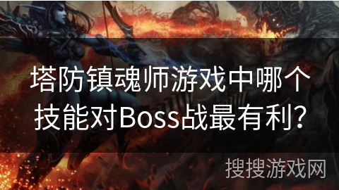 塔防镇魂师游戏中哪个技能对Boss战最有利? 塔防镇魂师游戏中哪个技能对Boss战最有利?