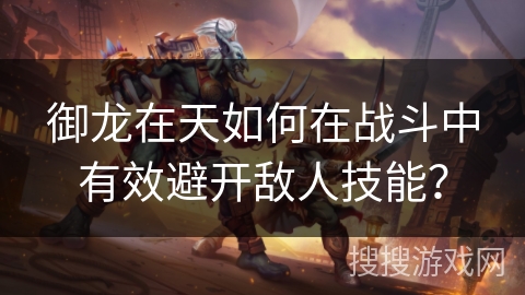 御龙在天如何在战斗中有效避开敌人技能？