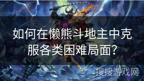 如何在懒熊斗地主中克服各类困难局面？