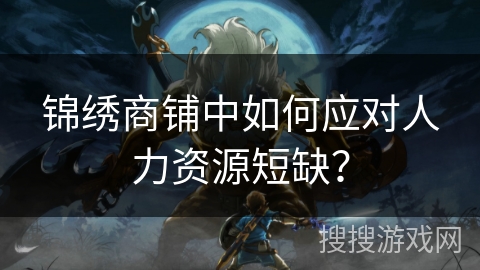 锦绣商铺中如何应对人力资源短缺？