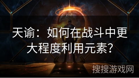 天谕：如何在战斗中更大程度利用元素？