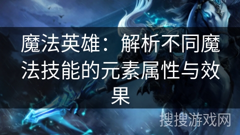 魔法英雄：解析不同魔法技能的元素属性与效果