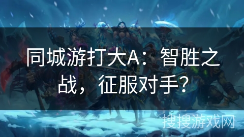 同城游打大A：智胜之战，征服对手？