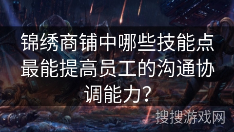 锦绣商铺中哪些技能点最能提高员工的沟通协调能力? 锦绣商铺中哪些技能点最能提高员工的沟通协调能力?