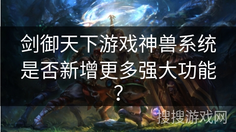 剑御天下游戏神兽系统是否新增更多强大功能？