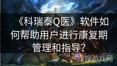 《科瑞泰Q医》软件如何帮助用户进行康复期管理和指导？