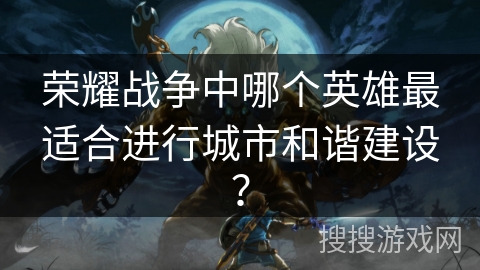 荣耀战争中哪个英雄最适合进行城市和谐建设？