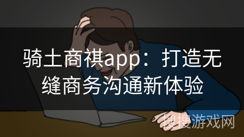 骑土商祺app：打造无缝商务沟通新体验