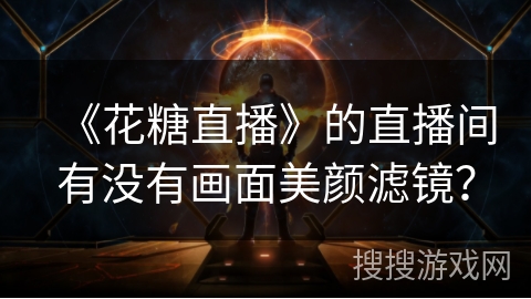 《花糖直播》的直播间有没有画面美颜滤镜? 《花糖直播》的直播间有没有画面美颜滤镜?
