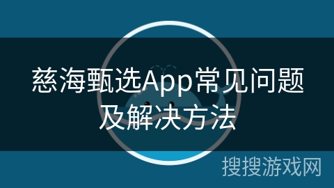 慈海甄选App常见问题及解决方法 慈海甄选App常见问题及解决方法