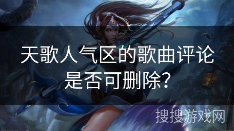天歌人气区的歌曲评论是否可删除? 天歌人气区的歌曲评论是否可删除?