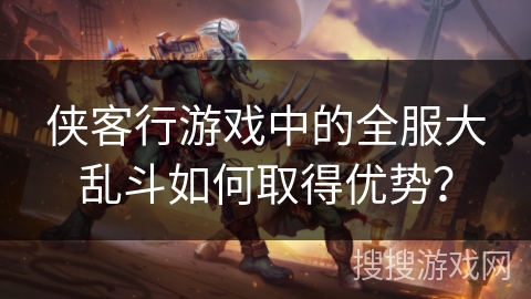 侠客行游戏中的全服大乱斗如何取得优势？
