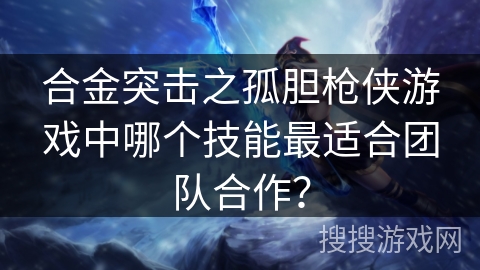 合金突击之孤胆枪侠游戏中哪个技能最适合团队合作? 合金突击之孤胆枪侠游戏中哪个技能最适合团队合作?