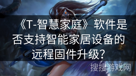 《T-智慧家庭》软件是否支持智能家居设备的远程固件升级? 《T-智慧家庭》软件是否支持智能家居设备的远程固件升级?