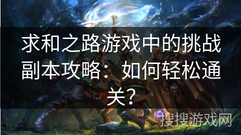 求和之路游戏中的挑战副本攻略:如何轻松通关? 求和之路游戏中的挑战副本攻略:如何轻松通关?