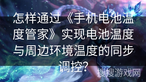 怎样通过《手机电池温度管家》实现电池温度与周边环境温度的同步调控？