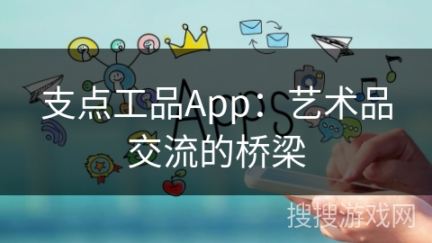 支点工品App:艺术品交流的桥梁 支点工品App:艺术品交流的桥梁