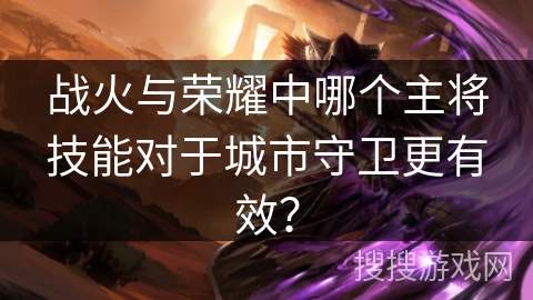 战火与荣耀中哪个主将技能对于城市守卫更有效？
