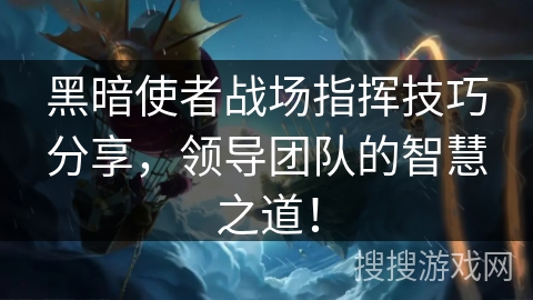 黑暗使者战场指挥技巧分享,领导团队的智慧之道! 黑暗使者战场指挥技巧分享,领导团队的智慧之道!