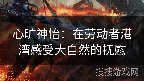 心旷神怡:在劳动者港湾感受大自然的抚慰 心旷神怡:在劳动者港湾感受大自然的抚慰