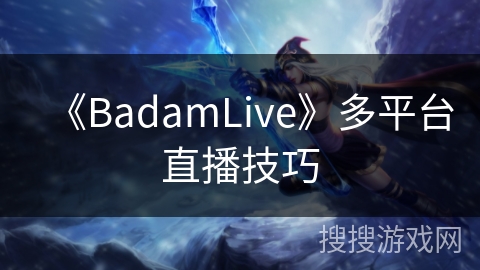 《BadamLive》多平台直播技巧 《BadamLive》多平台直播技巧