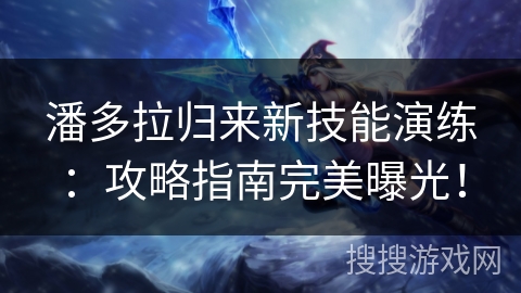 潘多拉归来新技能演练：攻略指南完美曝光！