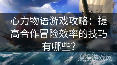 心力物语游戏攻略:提高合作冒险效率的技巧有哪些? 心力物语游戏攻略:提高合作冒险效率的技巧有哪些?